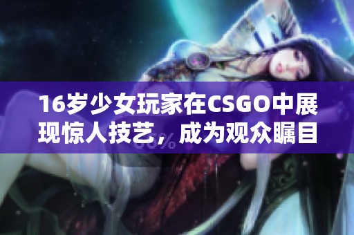 16岁少女玩家在CSGO中展现惊人技艺，成为观众瞩目焦点