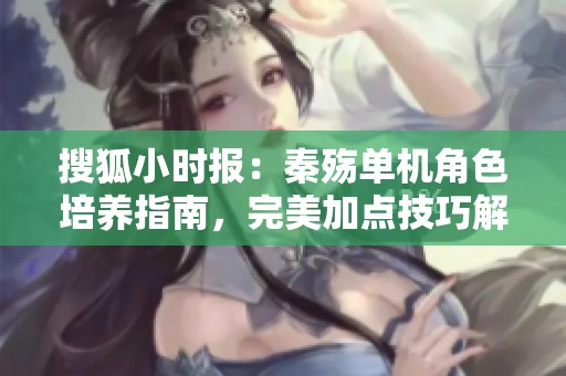 搜狐小时报：秦殇单机角色培养指南，完美加点技巧解析