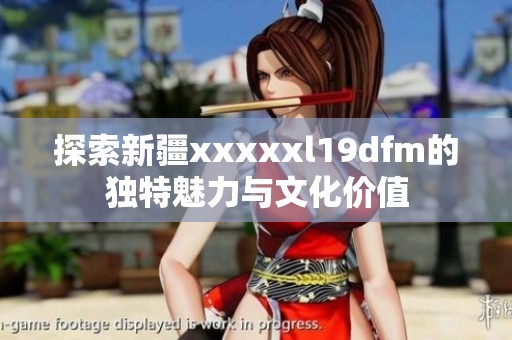 探索新疆xxxxxl19dfm的独特魅力与文化价值