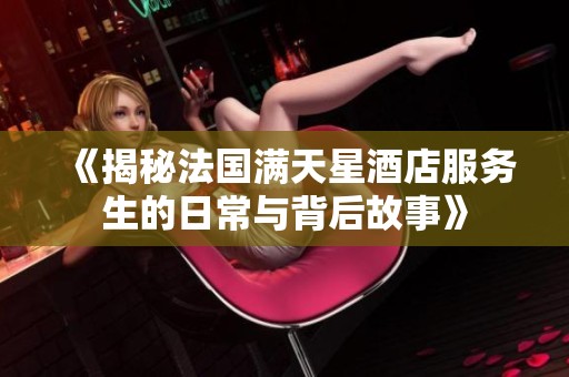 《揭秘法国满天星酒店服务生的日常与背后故事》