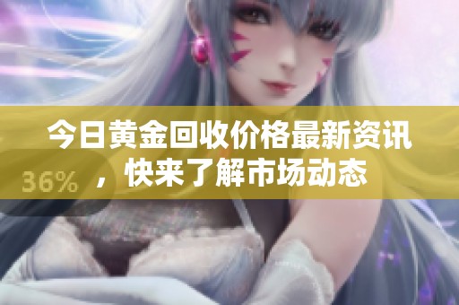 今日黄金回收价格最新资讯，快来了解市场动态