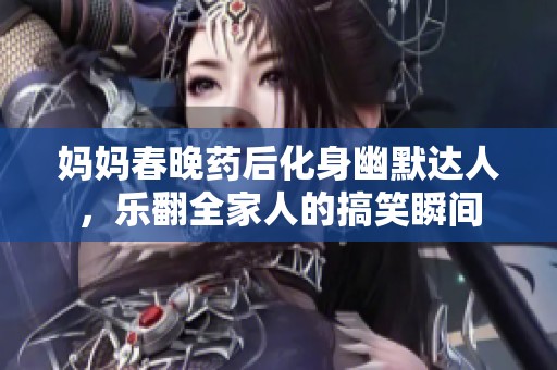 妈妈春晚药后化身幽默达人，乐翻全家人的搞笑瞬间