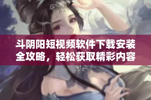 斗阴阳短视频软件下载安装全攻略，轻松获取精彩内容体验