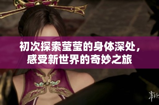 初次探索莹莹的身体深处，感受新世界的奇妙之旅