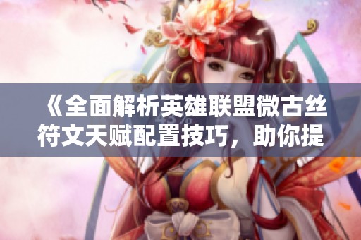 《全面解析英雄联盟微古丝符文天赋配置技巧，助你提升战斗力》
