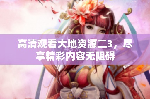 高清观看大地资源二3，尽享精彩内容无阻碍