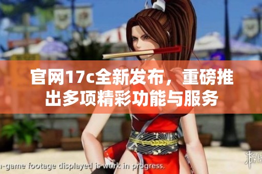 官网17c全新发布，重磅推出多项精彩功能与服务