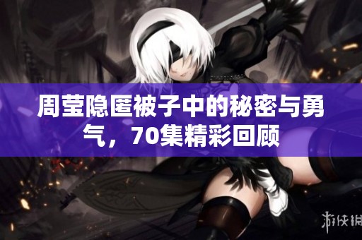 周莹隐匿被子中的秘密与勇气，70集精彩回顾