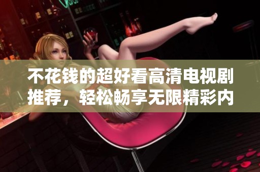 不花钱的超好看高清电视剧推荐，轻松畅享无限精彩内容