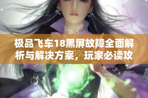 极品飞车18黑屏故障全面解析与解决方案，玩家必读攻略分享