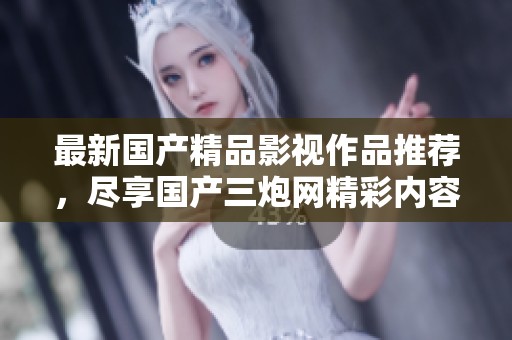 最新国产精品影视作品推荐，尽享国产三炮网精彩内容
