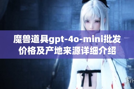 魔兽道具gpt-4o-mini批发价格及产地来源详细介绍