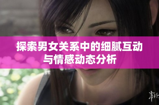 探索男女关系中的细腻互动与情感动态分析