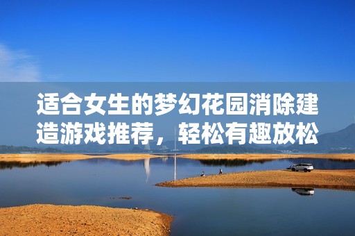 适合女生的梦幻花园消除建造游戏推荐，轻松有趣放松心情
