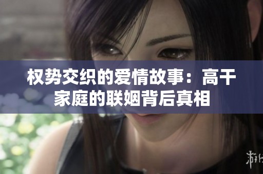 权势交织的爱情故事：高干家庭的联姻背后真相