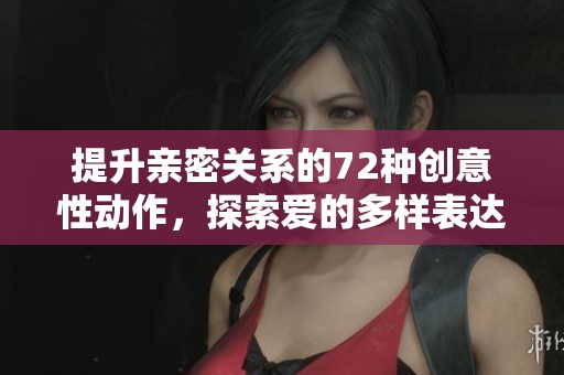 提升亲密关系的72种创意性动作，探索爱的多样表达方式