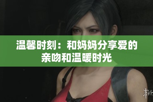 温馨时刻：和妈妈分享爱的亲吻和温暖时光