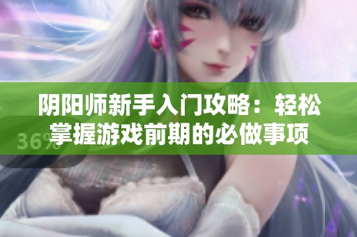 阴阳师新手入门攻略：轻松掌握游戏前期的必做事项