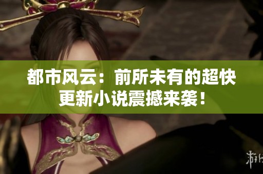 都市风云：前所未有的超快更新小说震撼来袭！