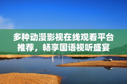 多种动漫影视在线观看平台推荐，畅享国语视听盛宴