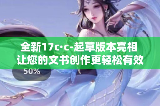 全新17c·c-起草版本亮相 让您的文书创作更轻松有效
