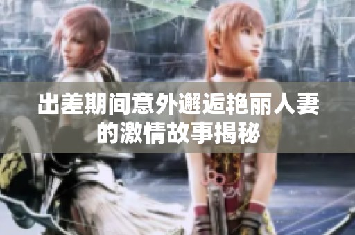 出差期间意外邂逅艳丽人妻的激情故事揭秘