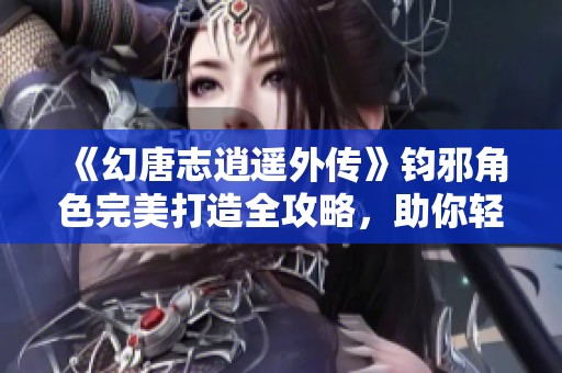 《幻唐志逍遥外传》钧邪角色完美打造全攻略，助你轻松提升实力！