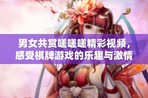 男女共赏嗟嗟嗟精彩视频，感受棋牌游戏的乐趣与激情