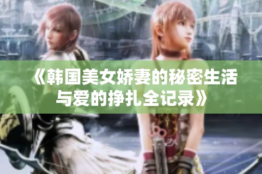 《韩国美女娇妻的秘密生活与爱的挣扎全记录》
