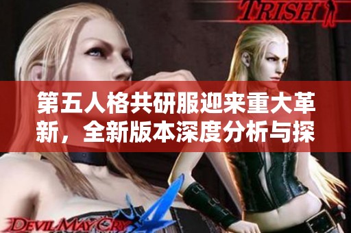 第五人格共研服迎来重大革新，全新版本深度分析与探索