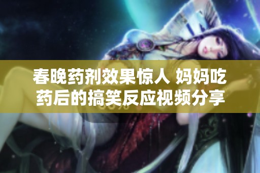 春晚药剂效果惊人 妈妈吃药后的搞笑反应视频分享