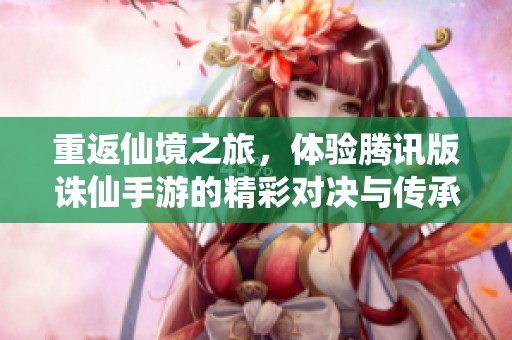 重返仙境之旅，体验腾讯版诛仙手游的精彩对决与传承