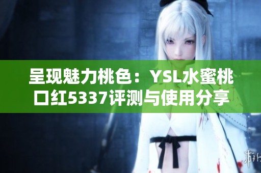 呈现魅力桃色：YSL水蜜桃口红5337评测与使用分享