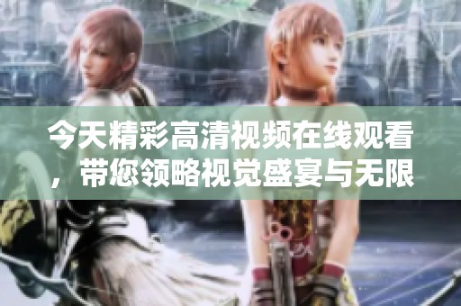 今天精彩高清视频在线观看，带您领略视觉盛宴与无限乐趣