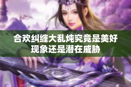 合欢纠缠大乱炖究竟是美好现象还是潜在威胁