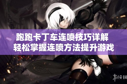 跑跑卡丁车连喷技巧详解 轻松掌握连喷方法提升游戏体验