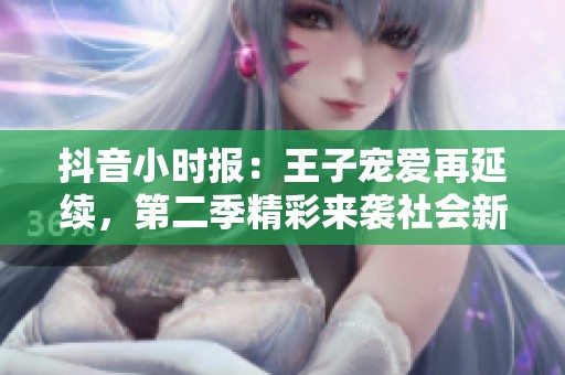 抖音小时报：王子宠爱再延续，第二季精彩来袭社会新闻资讯