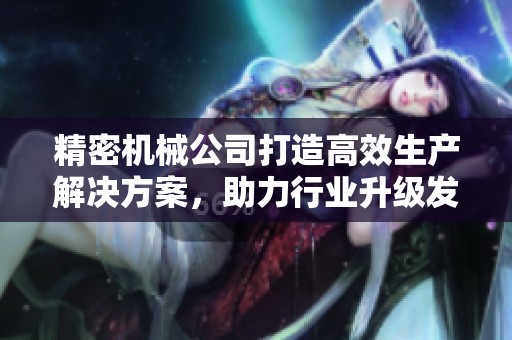 精密机械公司打造高效生产解决方案，助力行业升级发展