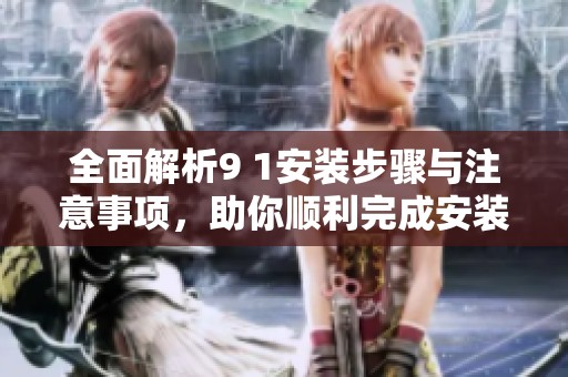 全面解析9 1安装步骤与注意事项，助你顺利完成安装任务