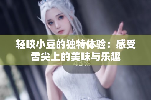 轻咬小豆的独特体验：感受舌尖上的美味与乐趣