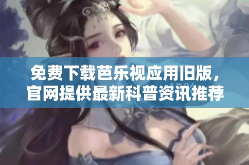 免费下载芭乐视应用旧版，官网提供最新科普资讯推荐