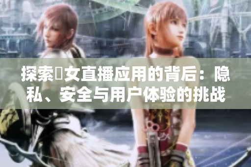 探索祼女直播应用的背后：隐私、安全与用户体验的挑战