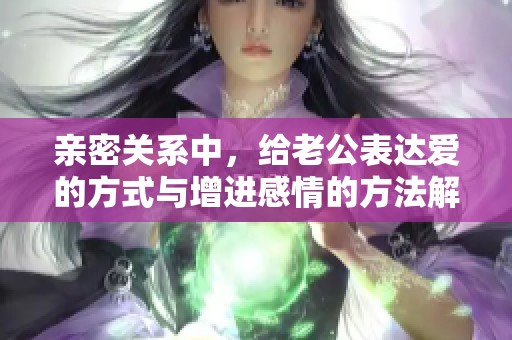 亲密关系中，给老公表达爱的方式与增进感情的方法解析