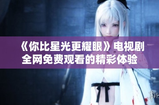 《你比星光更耀眼》电视剧全网免费观看的精彩体验
