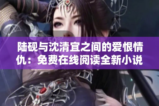 陆砚与沈清宜之间的爱恨情仇：免费在线阅读全新小说故事