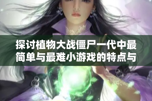 探讨植物大战僵尸一代中最简单与最难小游戏的特点与挑战