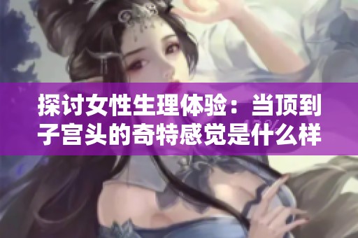 探讨女性生理体验：当顶到子宫头的奇特感觉是什么样的