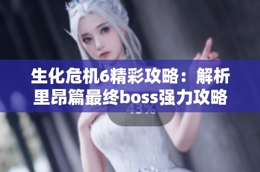 生化危机6精彩攻略：解析里昂篇最终boss强力攻略与战斗技巧