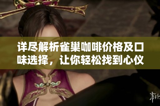 详尽解析雀巢咖啡价格及口味选择，让你轻松找到心仪产品
