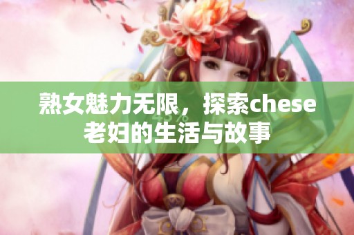 熟女魅力无限，探索chese老妇的生活与故事